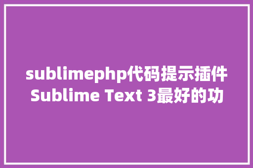 sublimephp代码提示插件Sublime Text 3最好的功效插件和设置