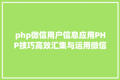 php微信用户信息应用PHP技巧高效汇集与运用微信文章资讯详解步调与留意事项 GraphQL