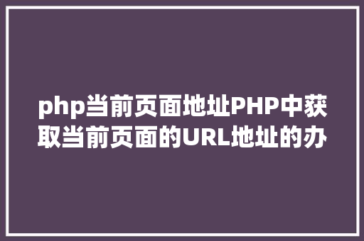 php当前页面地址PHP中获取当前页面的URL地址的办法 Python