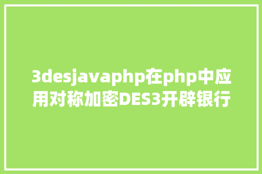 3desjavaphp在php中应用对称加密DES3开辟银行卡绑定实名验证