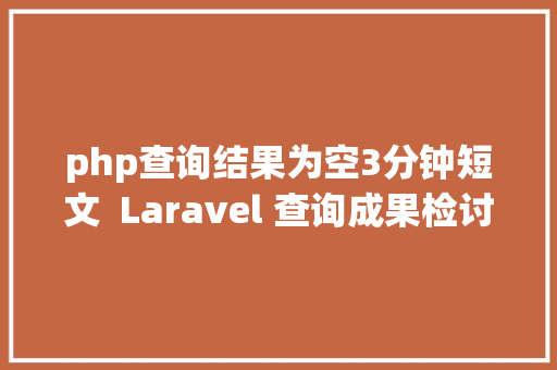 php查询结果为空3分钟短文  Laravel 查询成果检讨是不是空5个办法你别用错