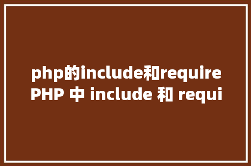 php的include和requirePHP 中 include 和 require 的差别详解