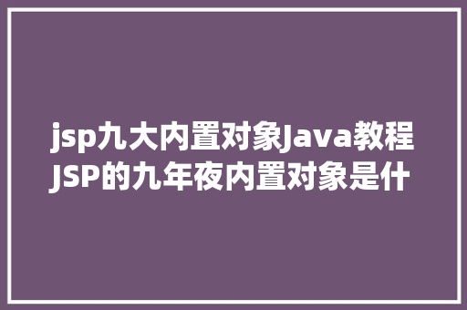 jsp九大内置对象Java教程JSP的九年夜内置对象是什么JSP感化是什么