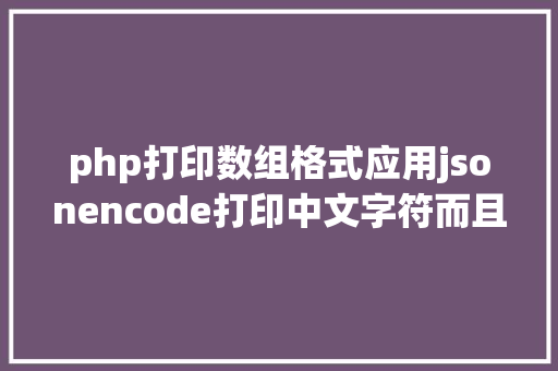 php打印数组格式应用jsonencode打印中文字符而且格局化php代码