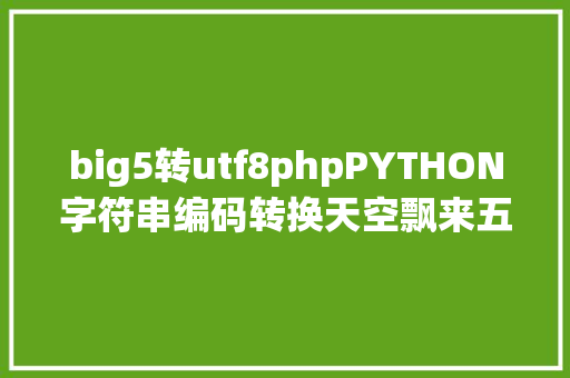 big5转utf8phpPYTHON字符串编码转换天空飘来五个字UTF8 Node.js