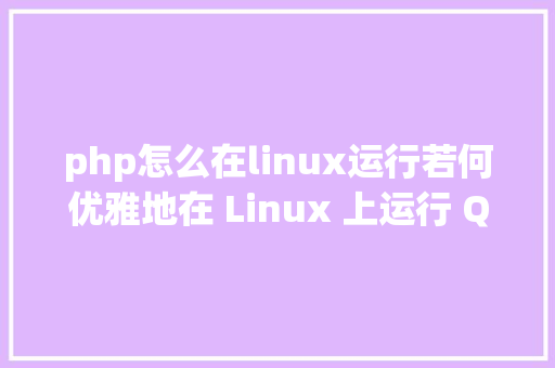 php怎么在linux运行若何优雅地在 Linux 上运行 QQ微信 SQL