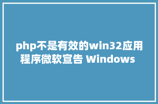 php不是有效的win32应用程序微软宣告 Windows 将停滞支撑 PHP