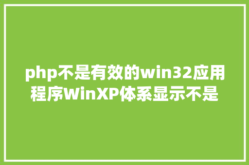 php不是有效的win32应用程序WinXP体系显示不是有用的win32运用法式怎么办