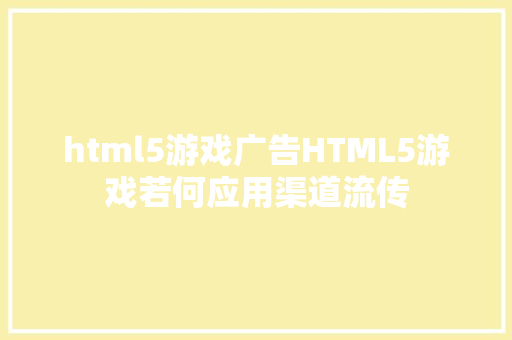 html5游戏广告HTML5游戏若何应用渠道流传