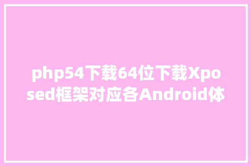 php54下载64位下载Xposed框架对应各Android体系版本的下载与卸载 HTML