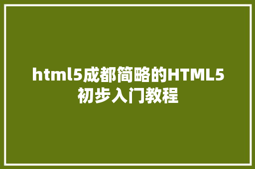 html5成都简略的HTML5初步入门教程