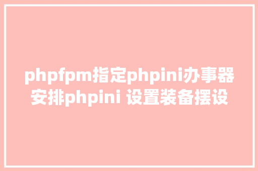 phpfpm指定phpini办事器安排phpini 设置装备摆设机能调优 Docker