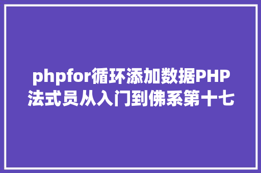 phpfor循环添加数据PHP法式员从入门到佛系第十七弹PHP 轮回For 轮回 JavaScript