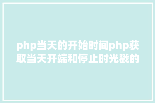 php当天的开始时间php获取当天开端和停止时光戳的办法