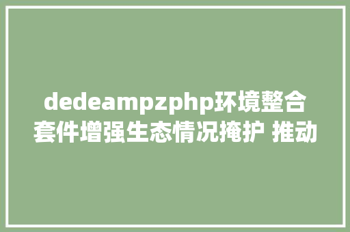 dedeampzphp环境整合套件增强生态情况掩护 推动俏丽中国扶植生态情况部有关负责人回应热门问题