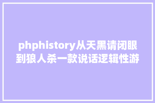 phphistory从天黑请闭眼到狼人杀一款说话逻辑性游戏毕竟来源自何方 NoSQL