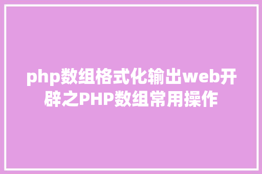 php数组格式化输出web开辟之PHP数组常用操作 HTML