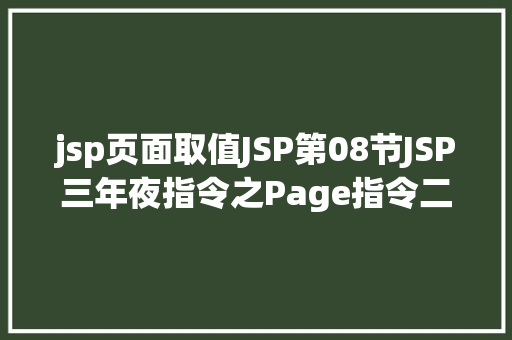 jsp页面取值JSP第08节JSP三年夜指令之Page指令二