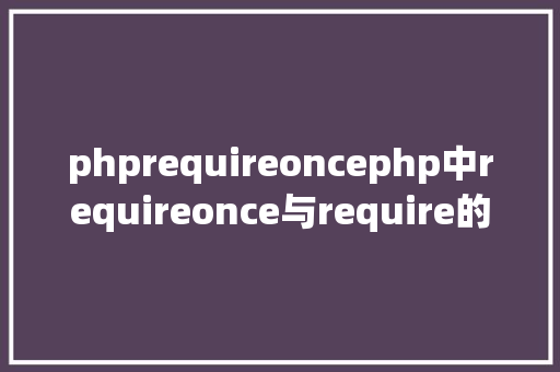 phprequireoncephp中requireonce与require的差别