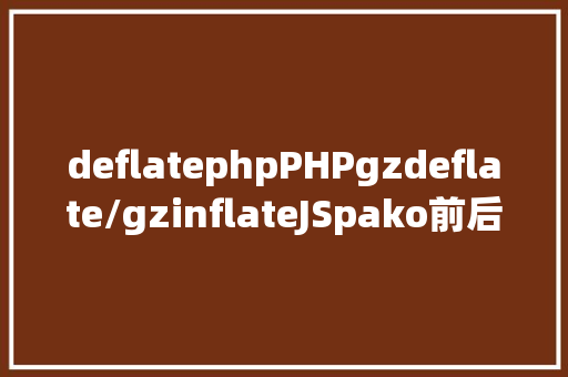 deflatephpPHPgzdeflate/gzinflateJSpako前后端数据紧缩 Node.js