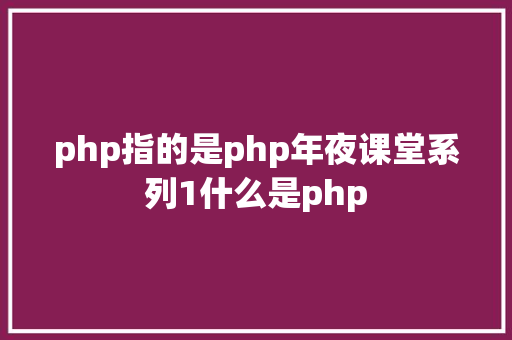 php指的是php年夜课堂系列1什么是php