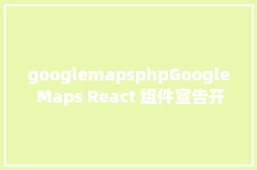 googlemapsphpGoogle Maps React 组件宣告开源