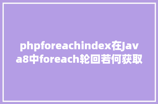 phpforeachindex在Java8中foreach轮回若何获取对象的index下标看完后真简略 React