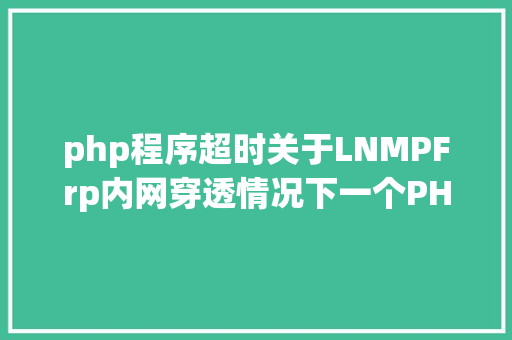 php程序超时关于LNMPFrp内网穿透情况下一个PHP法式运行超时的问题