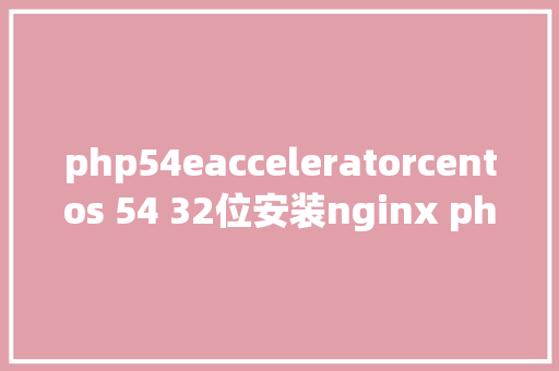 php54eacceleratorcentos 54 32位安装nginx php mysql