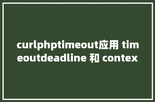 curlphptimeout应用 timeoutdeadline 和 context 撤消参数使 Go net/http 办事更灵巧