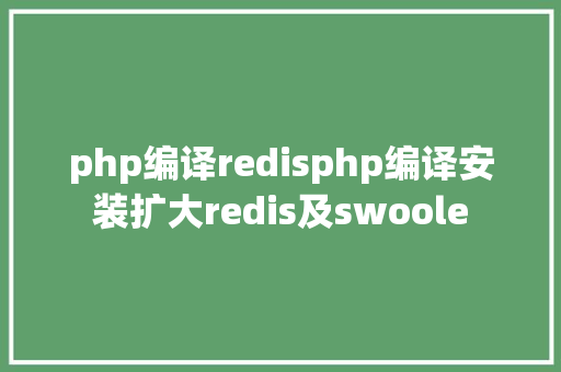 php编译redisphp编译安装扩大redis及swoole