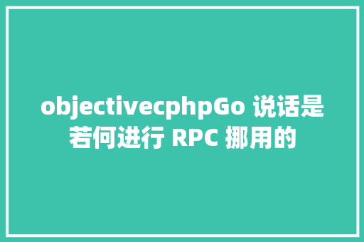 objectivecphpGo 说话是若何进行 RPC 挪用的 Java