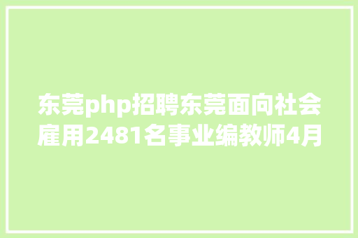 东莞php招聘东莞面向社会雇用2481名事业编教师4月24日5月8日报名