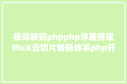 视频转码phpphp浮屠搭建MuX云切片转码体系php开源源码 HTML