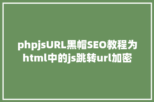 phpjsURL黑帽SEO教程为html中的js跳转url加密 JavaScript