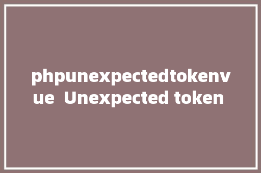 phpunexpectedtokenvue  Unexpected token u003c 毛病 Java