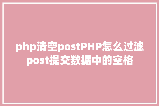 php清空postPHP怎么过滤post提交数据中的空格 Bootstrap