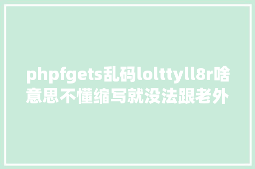 phpfgets乱码lolttyll8r啥意思不懂缩写就没法跟老外聊天