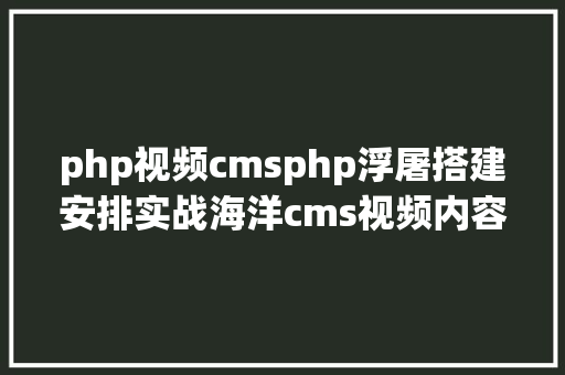 php视频cmsphp浮屠搭建安排实战海洋cms视频内容治理体系源码