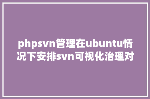 phpsvn管理在ubuntu情况下安排svn可视化治理对象iFSVNAdmin具体教程 HTML