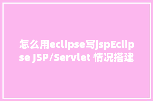 怎么用eclipse写jspEclipse JSP/Servlet 情况搭建