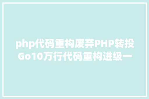 php代码重构废弃PHP转投Go10万行代码重构进级一步到位 GraphQL