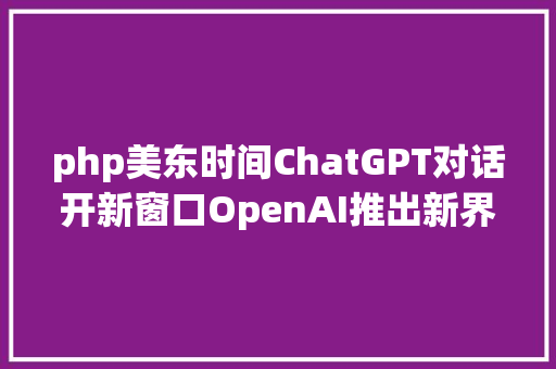 php美东时间ChatGPT对话开新窗口OpenAI推出新界面canvas特辟写作和编码工作区