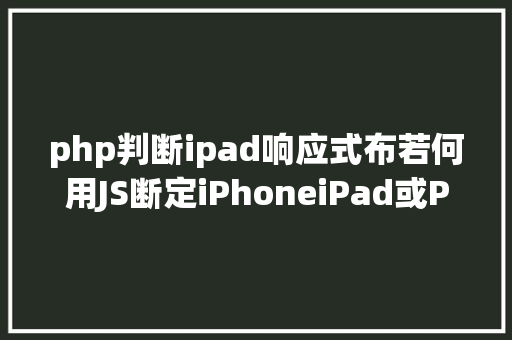 php判断ipad响应式布若何用JS断定iPhoneiPad或PC电脑