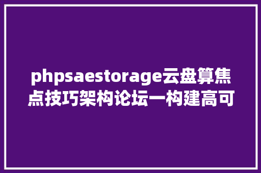 phpsaestorage云盘算焦点技巧架构论坛一构建高可用高扩大易运维的云架构 Python