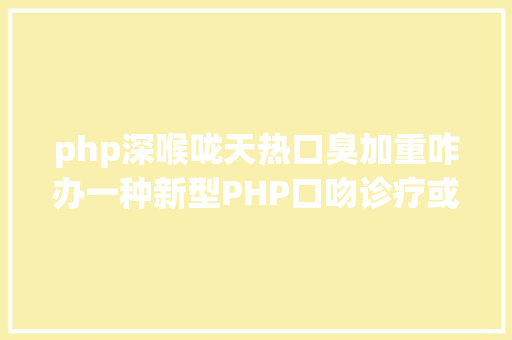 php深喉咙天热口臭加重咋办一种新型PHP口吻诊疗或许能帮你