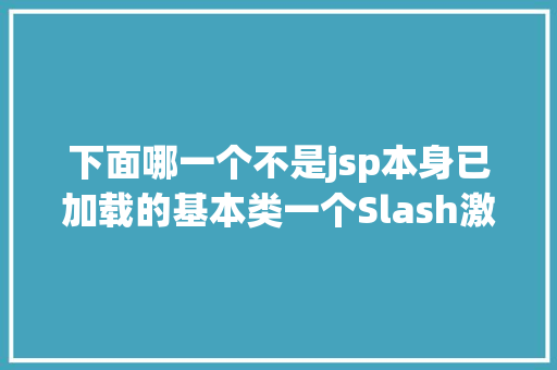 下面哪一个不是jsp本身已加载的基本类一个Slash激发的ClassNotFound血案IT年夜神真实案例复盘请珍藏