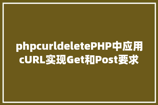 phpcurldeletePHP中应用cURL实现Get和Post要求的办法最全 PHP