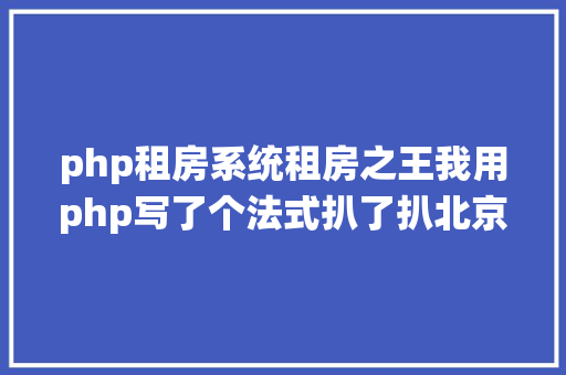 php租房系统租房之王我用php写了个法式扒了扒北京房租飞涨的本相