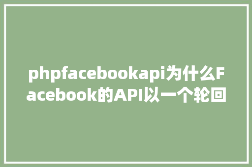 phpfacebookapi为什么Facebook的API以一个轮回作为开首 Vue.js